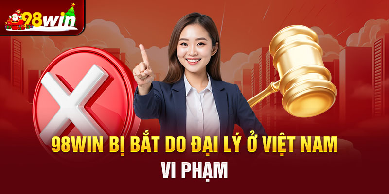 98win bị bắt do đại lý ở Việt Nam vi phạm