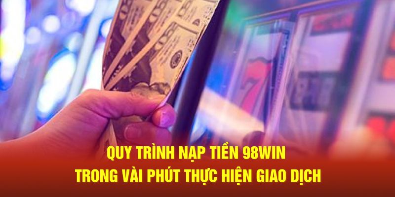 Quy trình nạp tiền 98Win trong vài phút thực hiện giao dịch